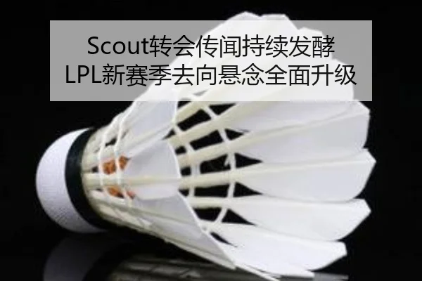 Scout转会传闻持续发酵 LPL新赛季去向悬念全面升级
