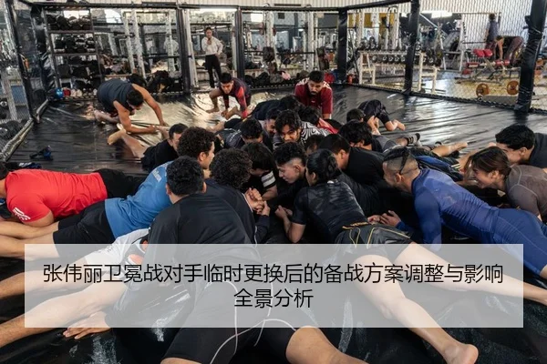 张伟丽卫冕战对手临时更换后的备战方案调整与影响全景分析