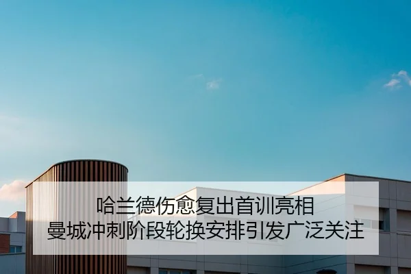 哈兰德伤愈复出首训亮相 曼城冲刺阶段轮换安排引发广泛关注