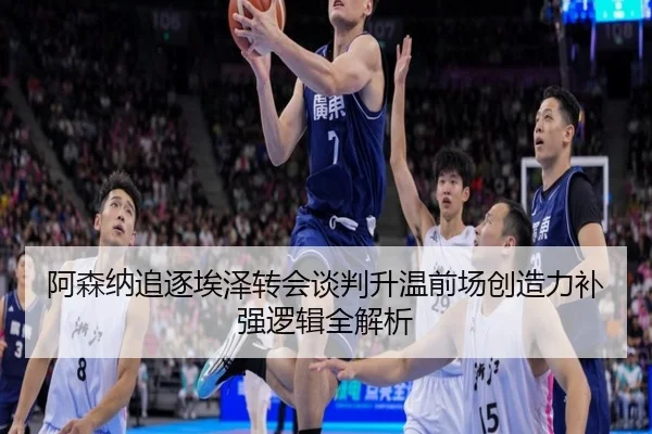 阿森纳追逐埃泽转会谈判升温前场创造力补强逻辑全解析