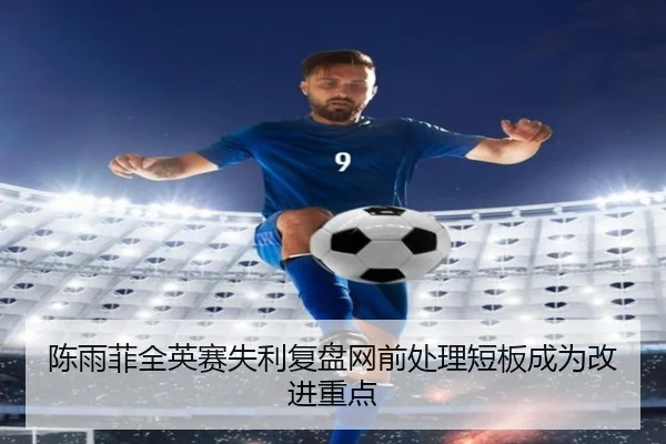 陈雨菲全英赛失利复盘网前处理短板成为改进重点